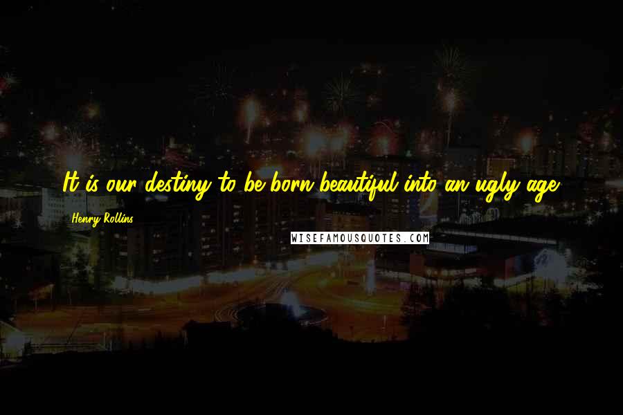 Henry Rollins Quotes: It is our destiny to be born beautiful into an ugly age.