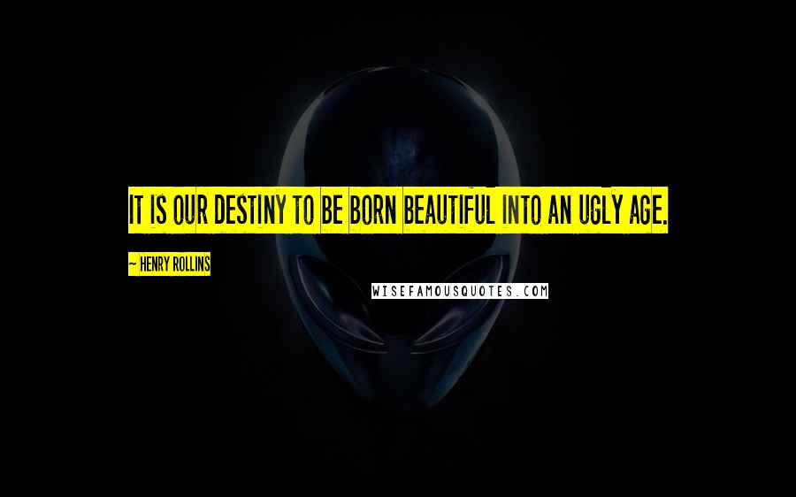 Henry Rollins Quotes: It is our destiny to be born beautiful into an ugly age.