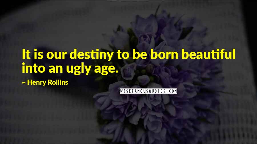 Henry Rollins Quotes: It is our destiny to be born beautiful into an ugly age.