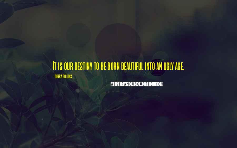 Henry Rollins Quotes: It is our destiny to be born beautiful into an ugly age.