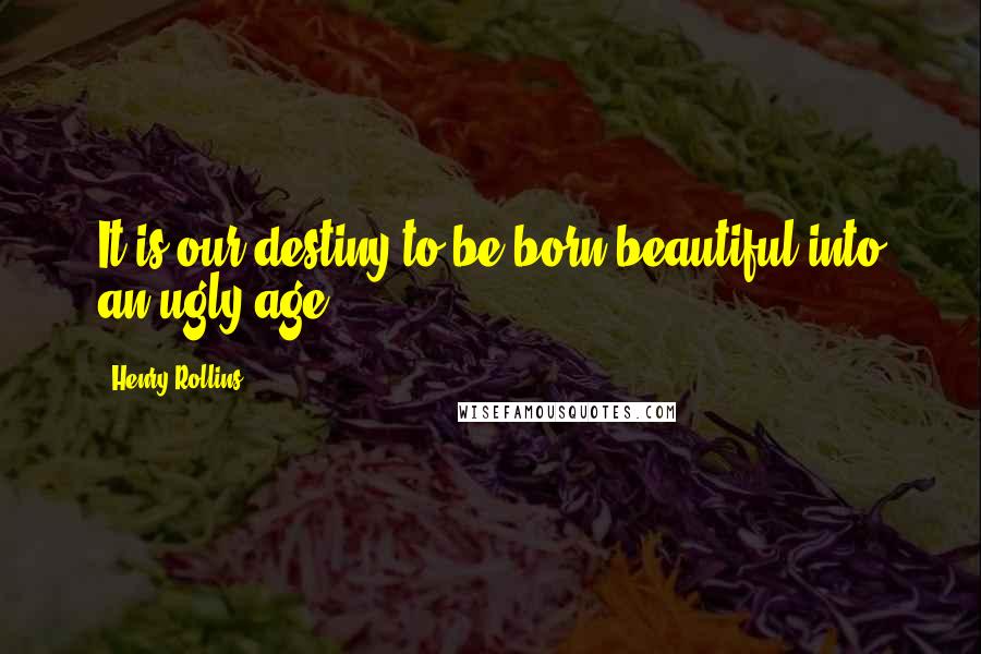 Henry Rollins Quotes: It is our destiny to be born beautiful into an ugly age.