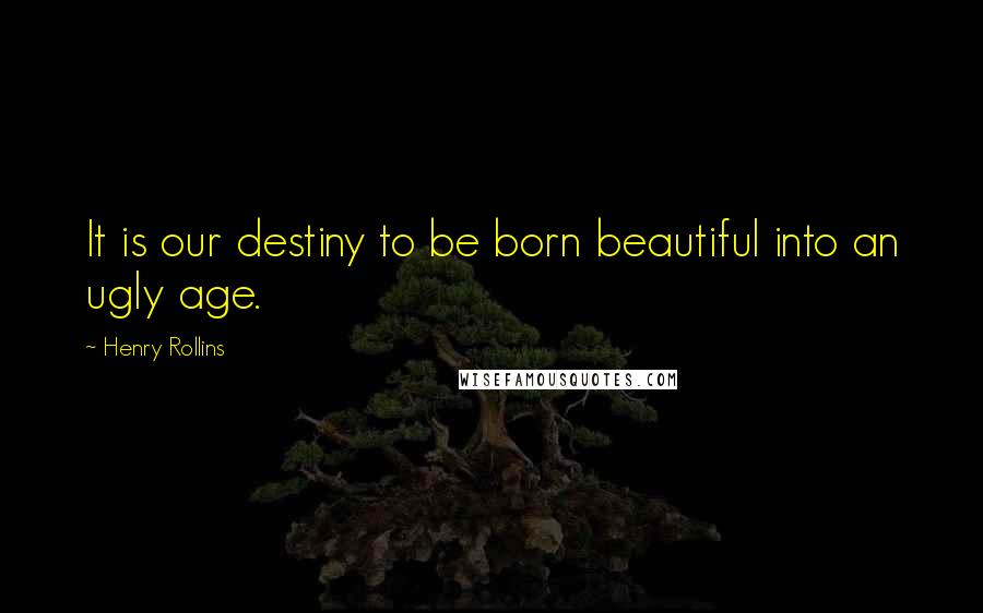 Henry Rollins Quotes: It is our destiny to be born beautiful into an ugly age.