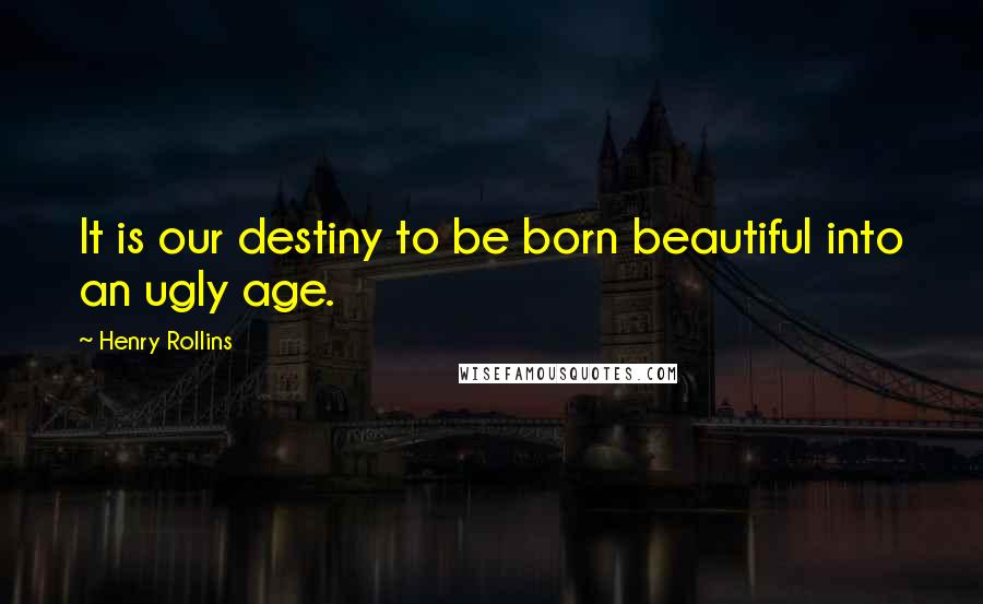 Henry Rollins Quotes: It is our destiny to be born beautiful into an ugly age.