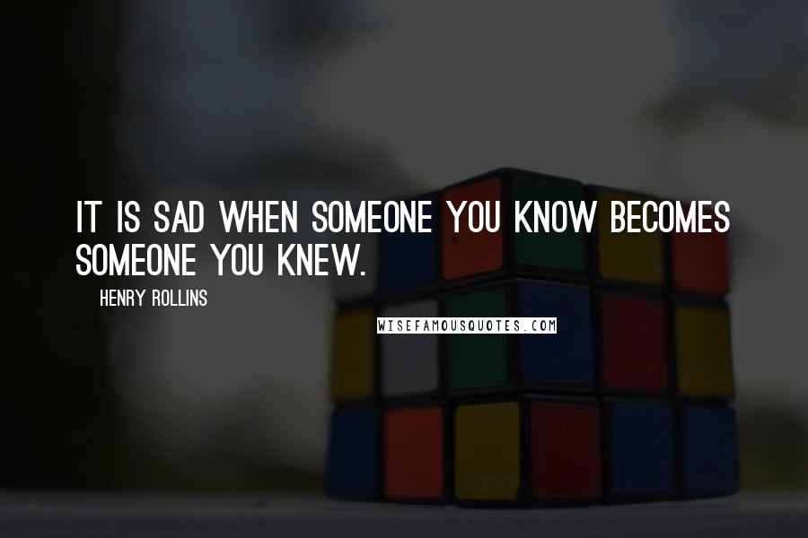 Henry Rollins Quotes: It is sad when someone you know becomes someone you knew.