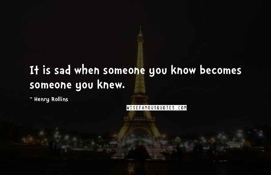 Henry Rollins Quotes: It is sad when someone you know becomes someone you knew.