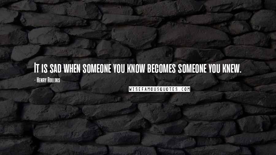 Henry Rollins Quotes: It is sad when someone you know becomes someone you knew.