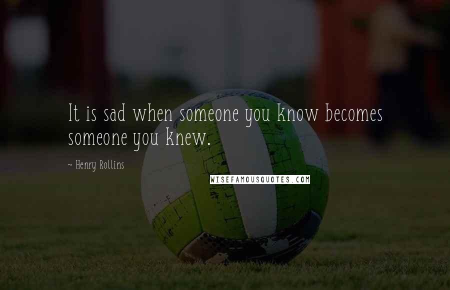 Henry Rollins Quotes: It is sad when someone you know becomes someone you knew.