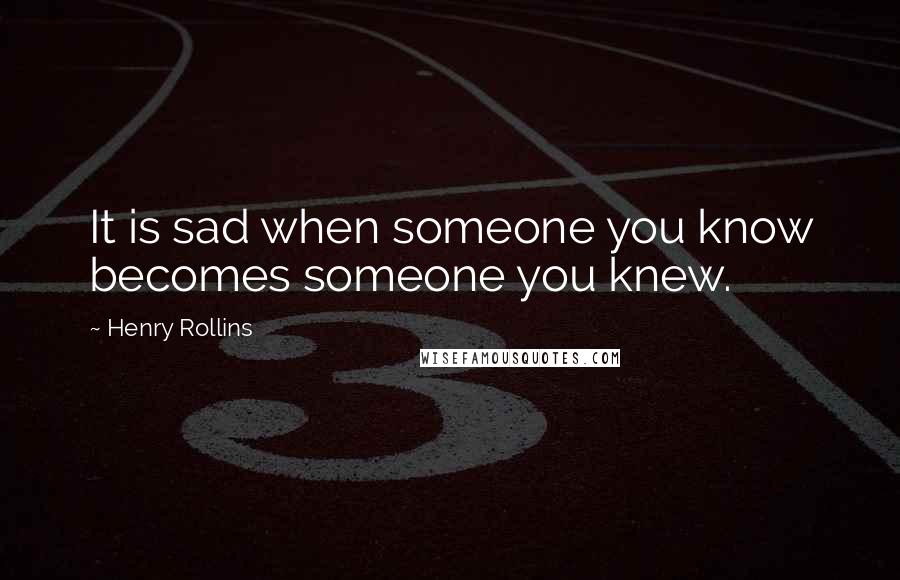 Henry Rollins Quotes: It is sad when someone you know becomes someone you knew.