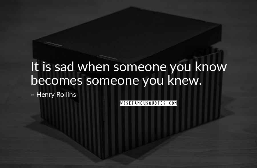 Henry Rollins Quotes: It is sad when someone you know becomes someone you knew.