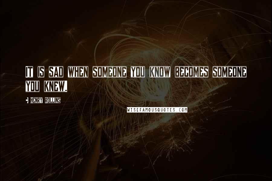 Henry Rollins Quotes: It is sad when someone you know becomes someone you knew.