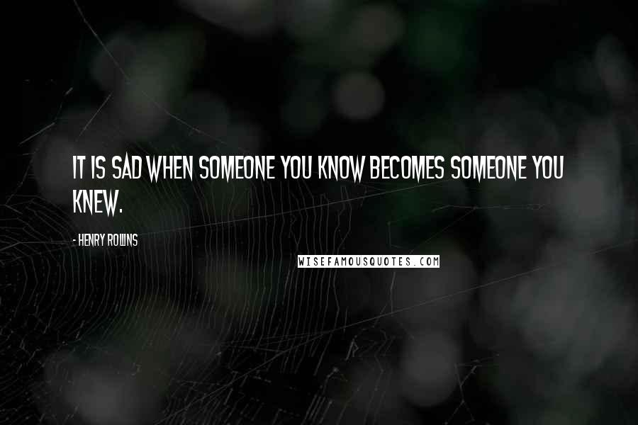 Henry Rollins Quotes: It is sad when someone you know becomes someone you knew.