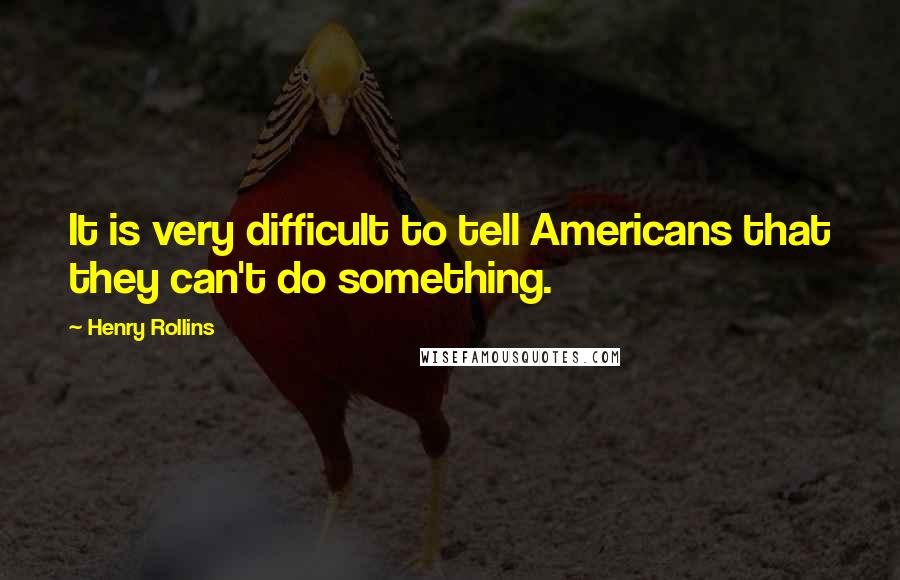 Henry Rollins Quotes: It is very difficult to tell Americans that they can't do something.