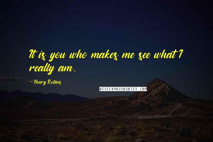 Henry Rollins Quotes: It is you who makes me see what I really am.