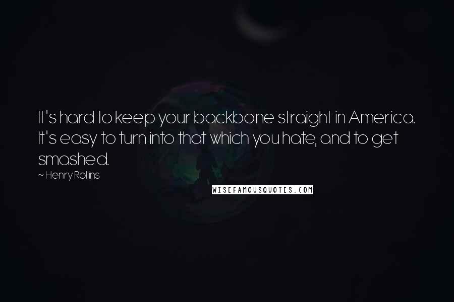 Henry Rollins Quotes: It's hard to keep your backbone straight in America. It's easy to turn into that which you hate, and to get smashed.