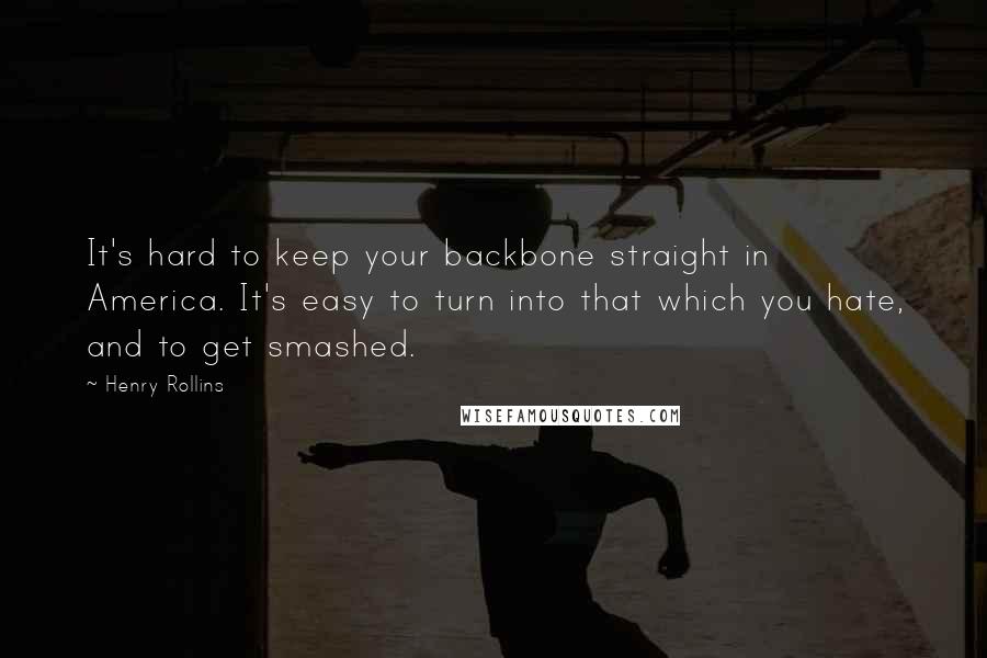 Henry Rollins Quotes: It's hard to keep your backbone straight in America. It's easy to turn into that which you hate, and to get smashed.