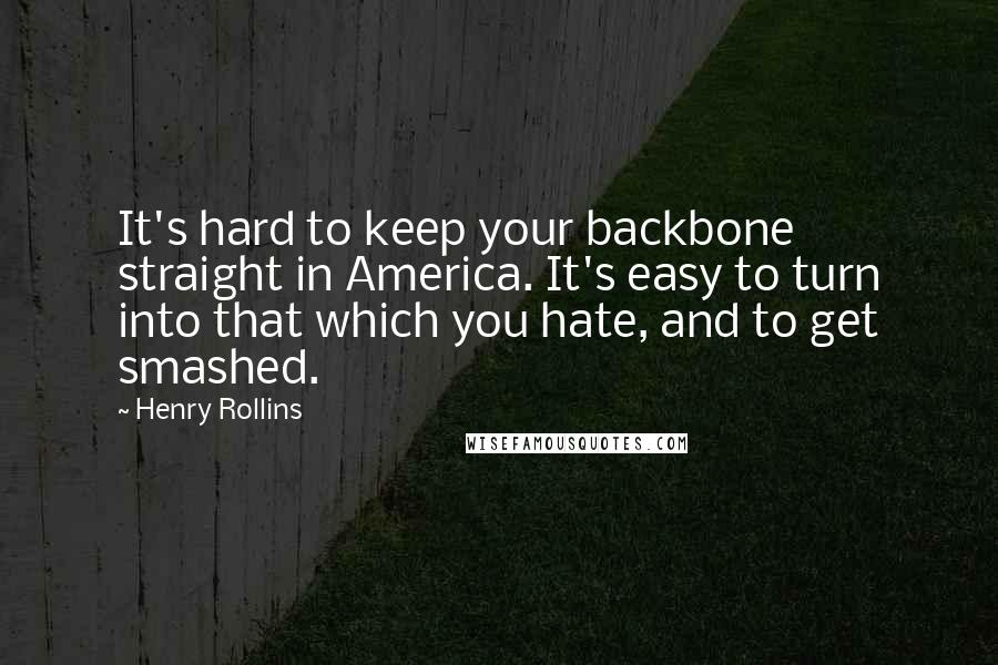 Henry Rollins Quotes: It's hard to keep your backbone straight in America. It's easy to turn into that which you hate, and to get smashed.