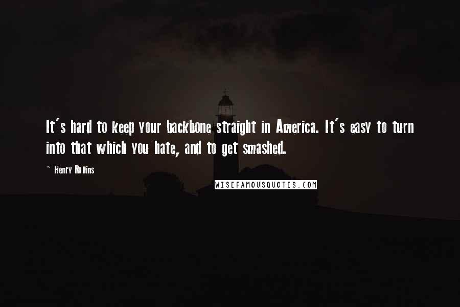 Henry Rollins Quotes: It's hard to keep your backbone straight in America. It's easy to turn into that which you hate, and to get smashed.