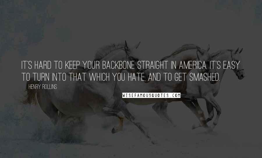 Henry Rollins Quotes: It's hard to keep your backbone straight in America. It's easy to turn into that which you hate, and to get smashed.