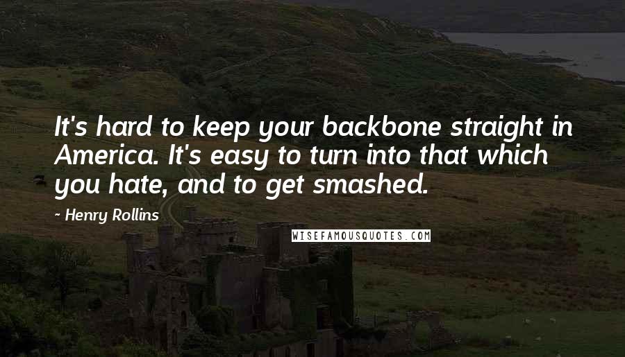 Henry Rollins Quotes: It's hard to keep your backbone straight in America. It's easy to turn into that which you hate, and to get smashed.