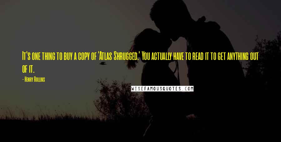 Henry Rollins Quotes: It's one thing to buy a copy of 'Atlas Shrugged.' You actually have to read it to get anything out of it.