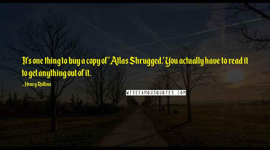 Henry Rollins Quotes: It's one thing to buy a copy of 'Atlas Shrugged.' You actually have to read it to get anything out of it.