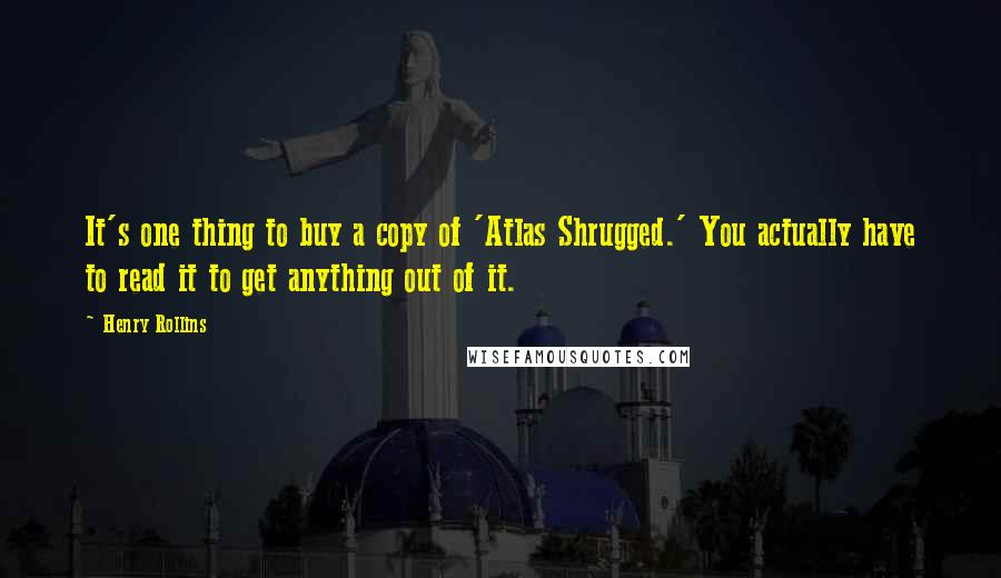 Henry Rollins Quotes: It's one thing to buy a copy of 'Atlas Shrugged.' You actually have to read it to get anything out of it.