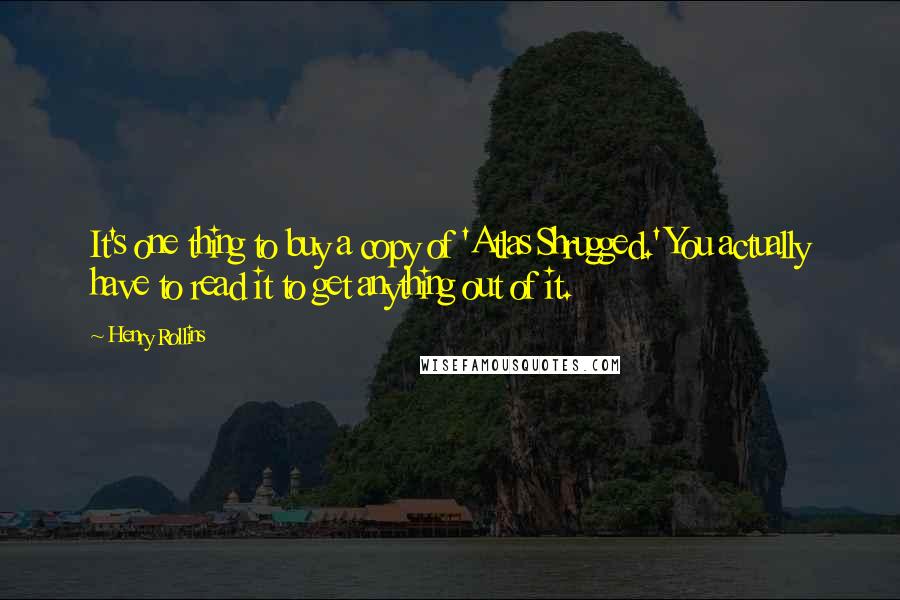 Henry Rollins Quotes: It's one thing to buy a copy of 'Atlas Shrugged.' You actually have to read it to get anything out of it.