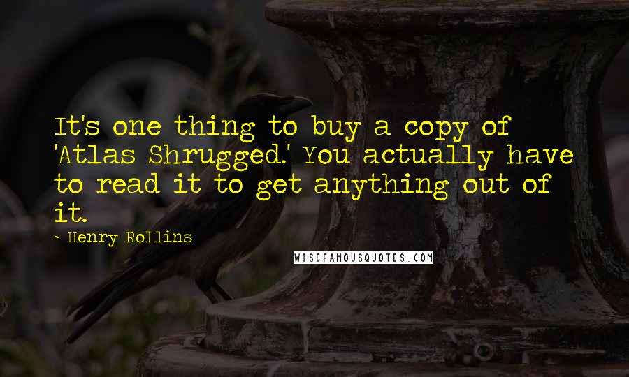 Henry Rollins Quotes: It's one thing to buy a copy of 'Atlas Shrugged.' You actually have to read it to get anything out of it.