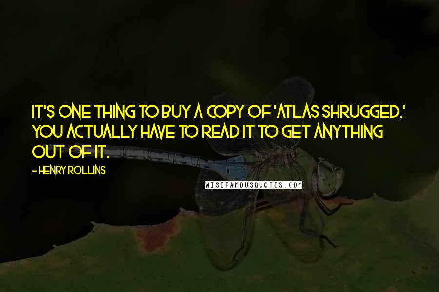 Henry Rollins Quotes: It's one thing to buy a copy of 'Atlas Shrugged.' You actually have to read it to get anything out of it.