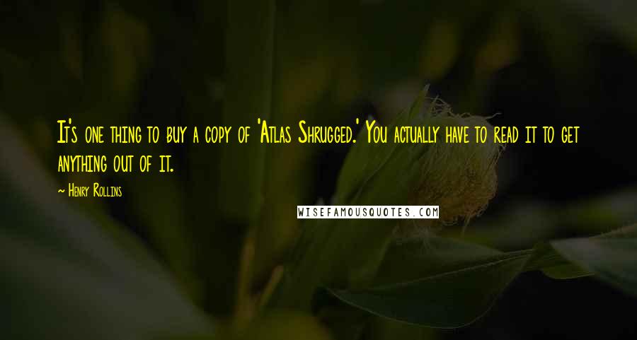 Henry Rollins Quotes: It's one thing to buy a copy of 'Atlas Shrugged.' You actually have to read it to get anything out of it.