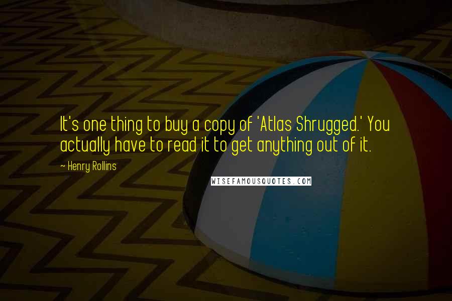 Henry Rollins Quotes: It's one thing to buy a copy of 'Atlas Shrugged.' You actually have to read it to get anything out of it.