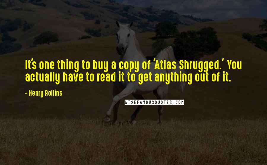 Henry Rollins Quotes: It's one thing to buy a copy of 'Atlas Shrugged.' You actually have to read it to get anything out of it.