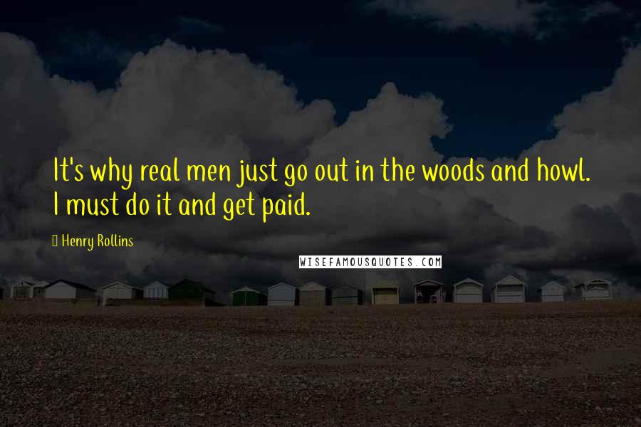 Henry Rollins Quotes: It's why real men just go out in the woods and howl. I must do it and get paid.