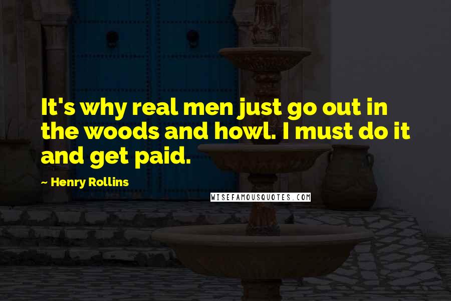 Henry Rollins Quotes: It's why real men just go out in the woods and howl. I must do it and get paid.