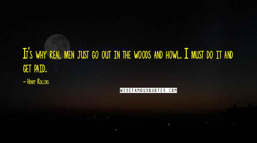 Henry Rollins Quotes: It's why real men just go out in the woods and howl. I must do it and get paid.