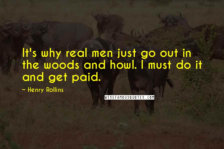 Henry Rollins Quotes: It's why real men just go out in the woods and howl. I must do it and get paid.