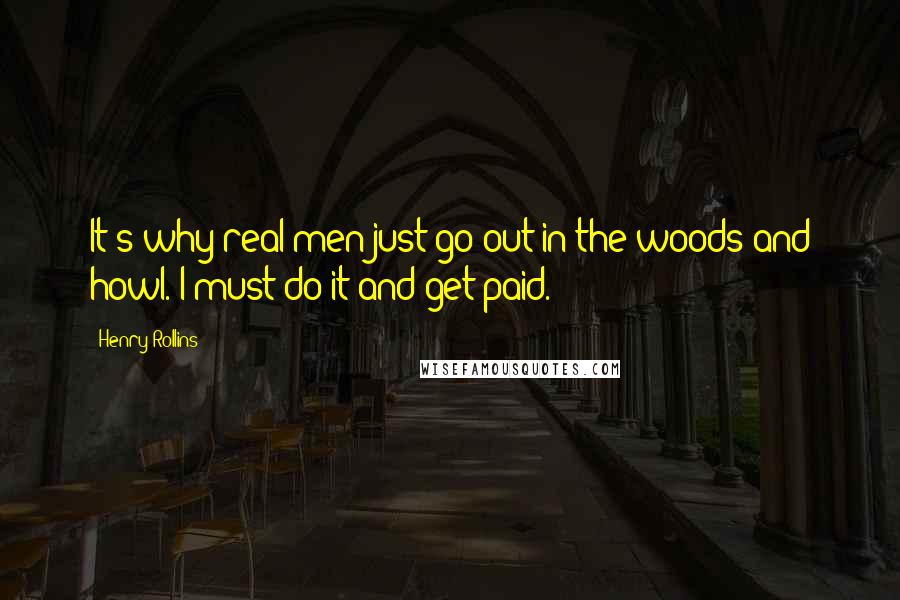 Henry Rollins Quotes: It's why real men just go out in the woods and howl. I must do it and get paid.