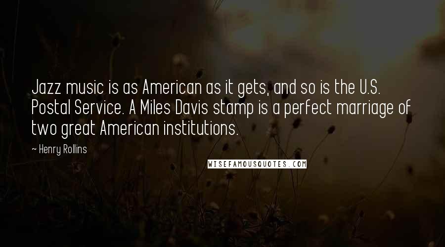 Henry Rollins Quotes: Jazz music is as American as it gets, and so is the U.S. Postal Service. A Miles Davis stamp is a perfect marriage of two great American institutions.