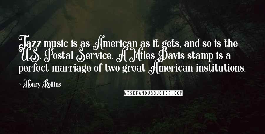 Henry Rollins Quotes: Jazz music is as American as it gets, and so is the U.S. Postal Service. A Miles Davis stamp is a perfect marriage of two great American institutions.