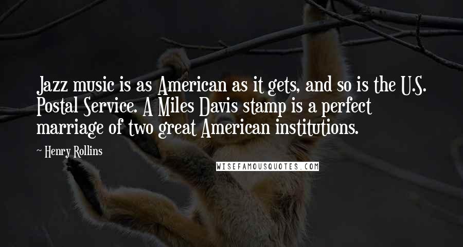 Henry Rollins Quotes: Jazz music is as American as it gets, and so is the U.S. Postal Service. A Miles Davis stamp is a perfect marriage of two great American institutions.