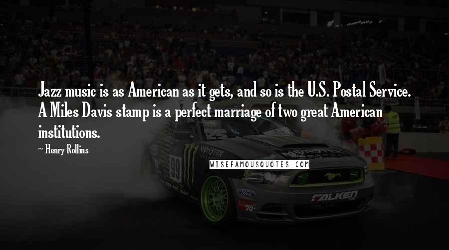 Henry Rollins Quotes: Jazz music is as American as it gets, and so is the U.S. Postal Service. A Miles Davis stamp is a perfect marriage of two great American institutions.