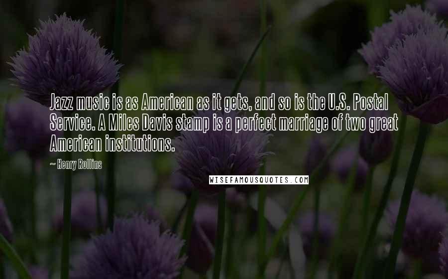 Henry Rollins Quotes: Jazz music is as American as it gets, and so is the U.S. Postal Service. A Miles Davis stamp is a perfect marriage of two great American institutions.