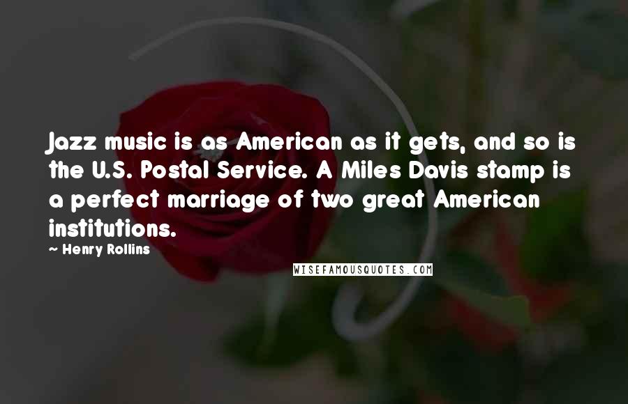 Henry Rollins Quotes: Jazz music is as American as it gets, and so is the U.S. Postal Service. A Miles Davis stamp is a perfect marriage of two great American institutions.