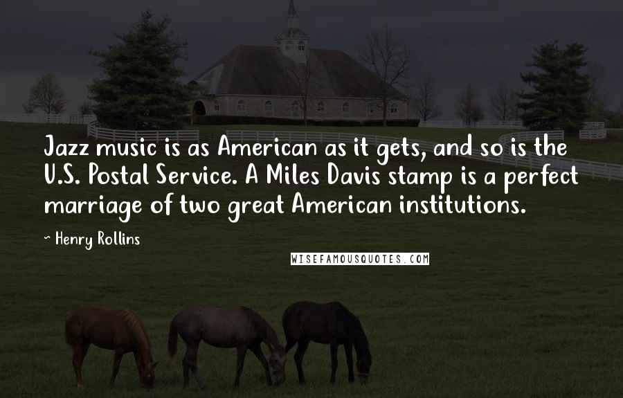 Henry Rollins Quotes: Jazz music is as American as it gets, and so is the U.S. Postal Service. A Miles Davis stamp is a perfect marriage of two great American institutions.