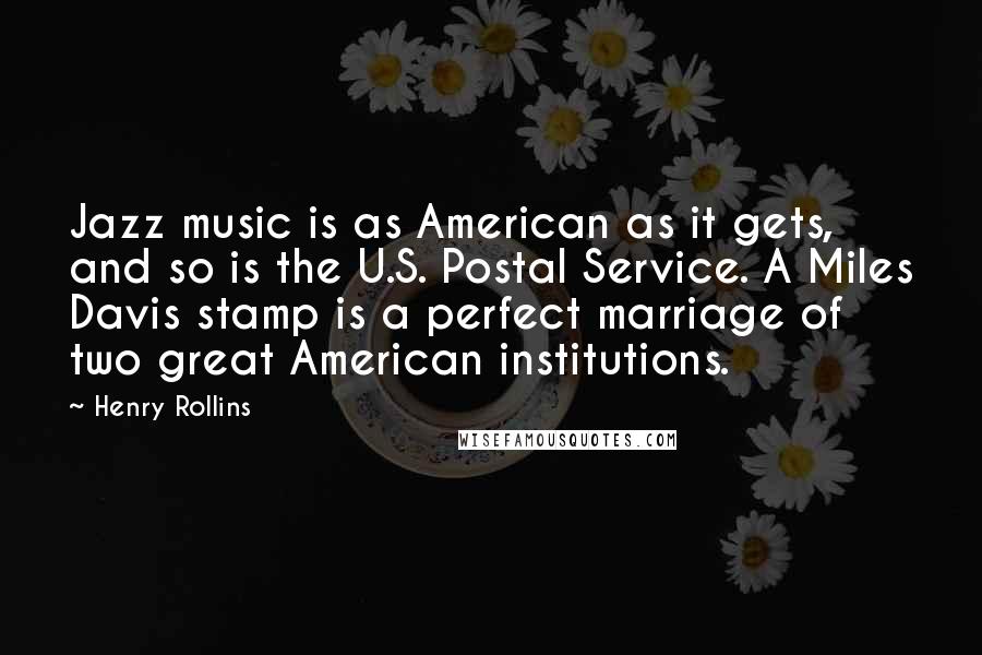 Henry Rollins Quotes: Jazz music is as American as it gets, and so is the U.S. Postal Service. A Miles Davis stamp is a perfect marriage of two great American institutions.