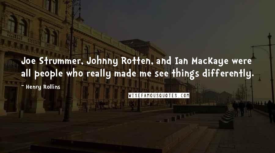 Henry Rollins Quotes: Joe Strummer, Johnny Rotten, and Ian MacKaye were all people who really made me see things differently.