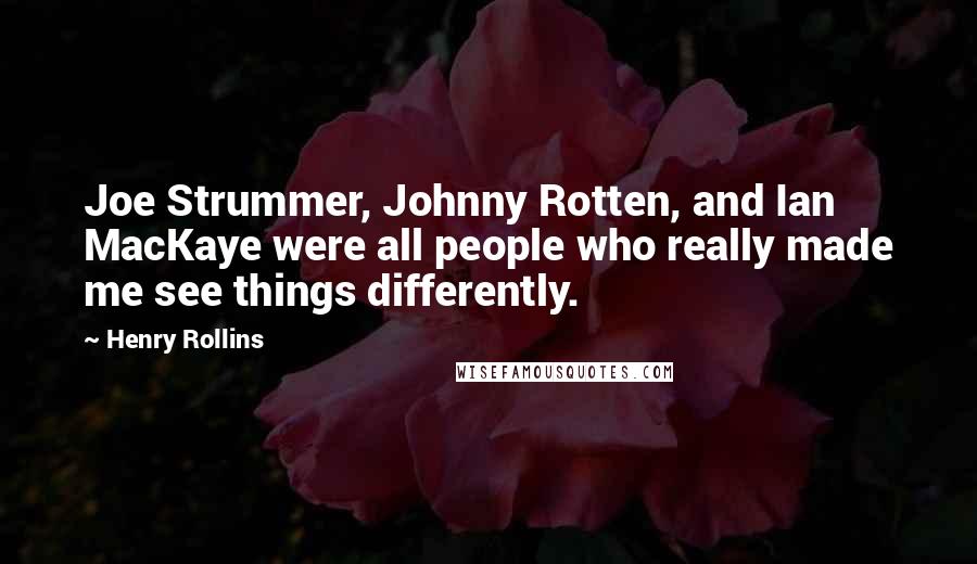 Henry Rollins Quotes: Joe Strummer, Johnny Rotten, and Ian MacKaye were all people who really made me see things differently.