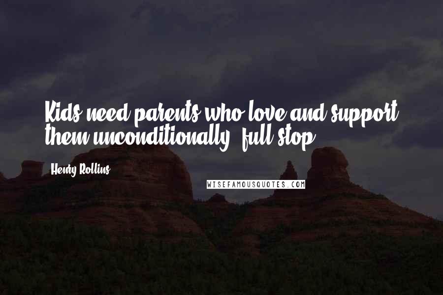 Henry Rollins Quotes: Kids need parents who love and support them unconditionally, full stop.