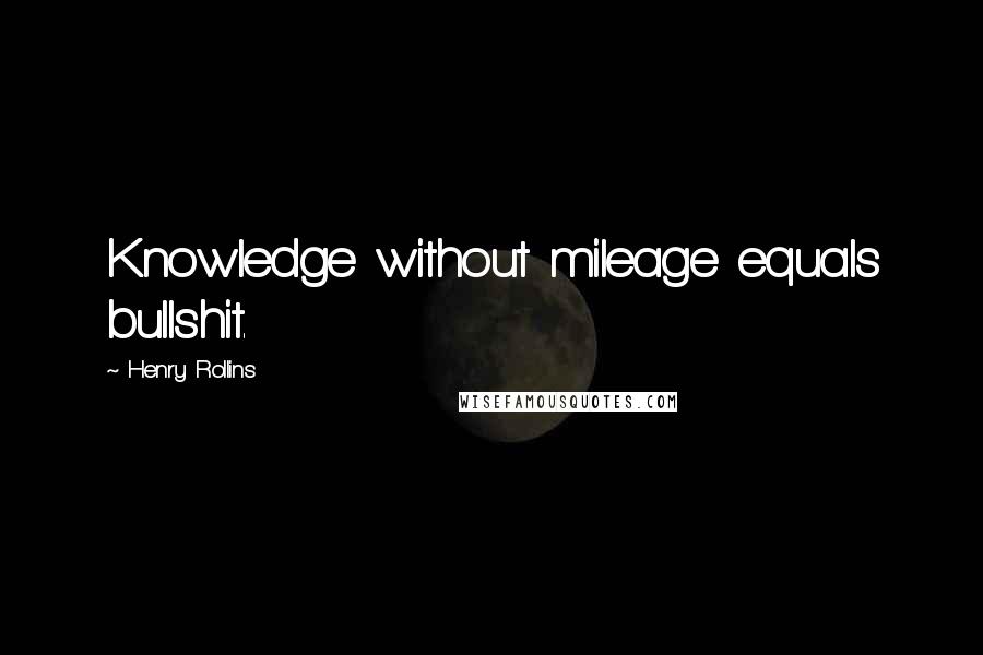 Henry Rollins Quotes: Knowledge without mileage equals bullshit.