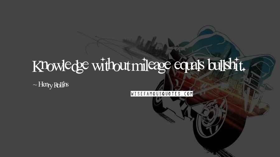 Henry Rollins Quotes: Knowledge without mileage equals bullshit.